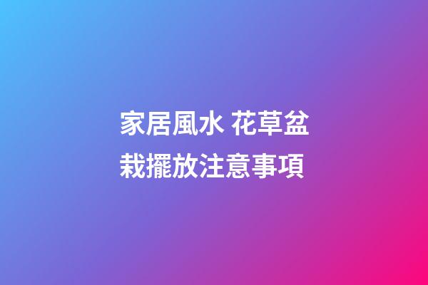 家居風水 花草盆栽擺放注意事項